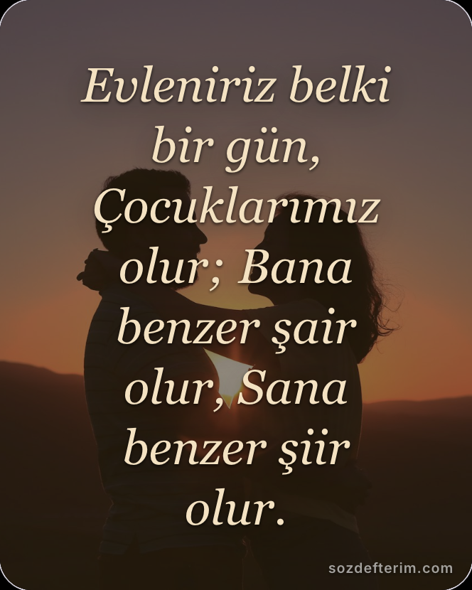 Evleniriz belki bir gün, Çocuklarımız olur; Bana benzer şair olur, Sana benzer ş