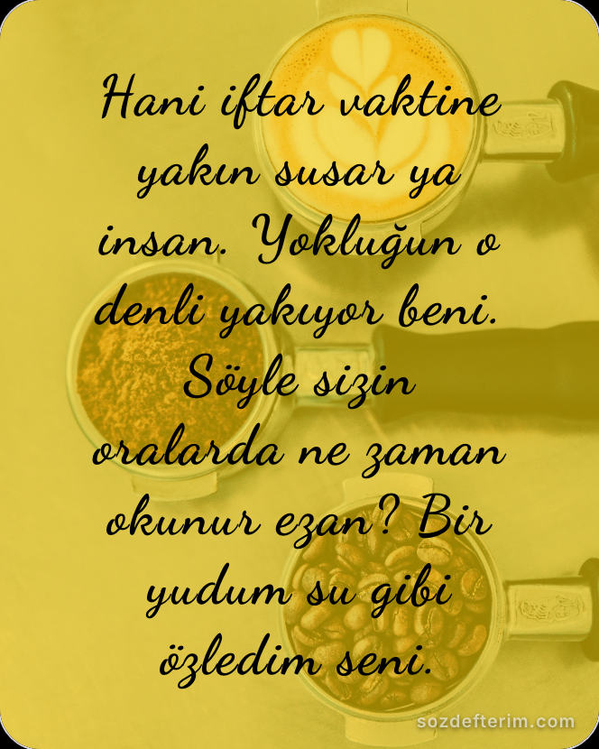 Hani iftar vaktine yakın susar ya insan. Yokluğun o denli yakıyor beni. Söyle si