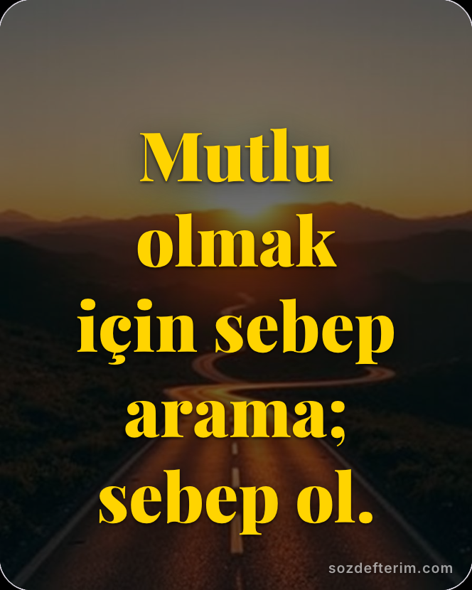 Mutlu olmak için sebep arama; sebep ol.